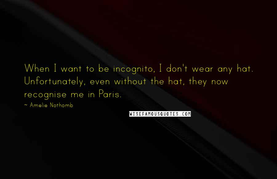 Amelie Nothomb Quotes: When I want to be incognito, I don't wear any hat. Unfortunately, even without the hat, they now recognise me in Paris.