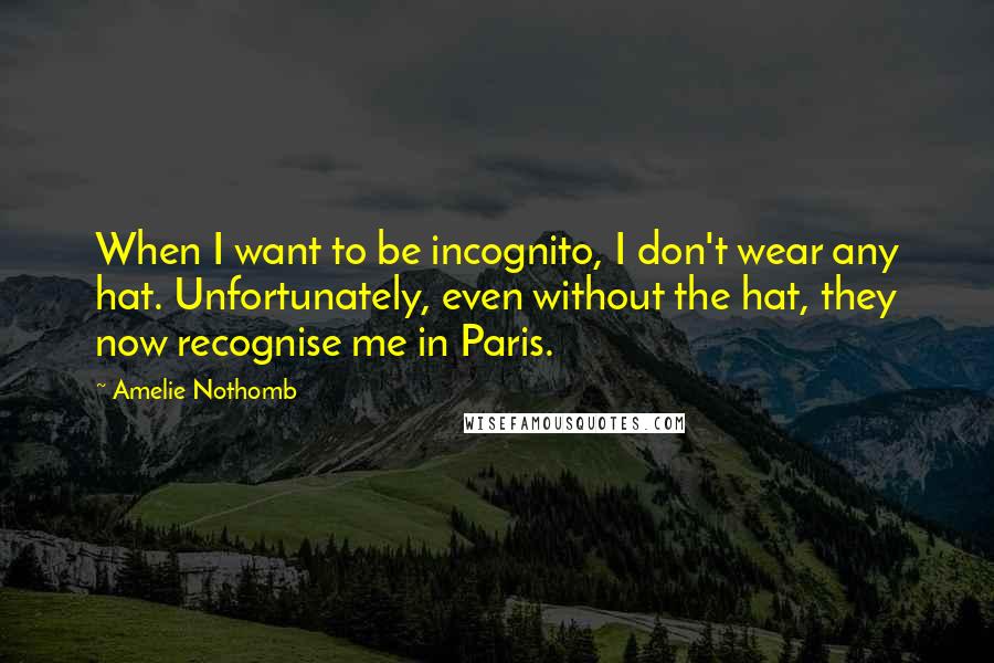 Amelie Nothomb Quotes: When I want to be incognito, I don't wear any hat. Unfortunately, even without the hat, they now recognise me in Paris.