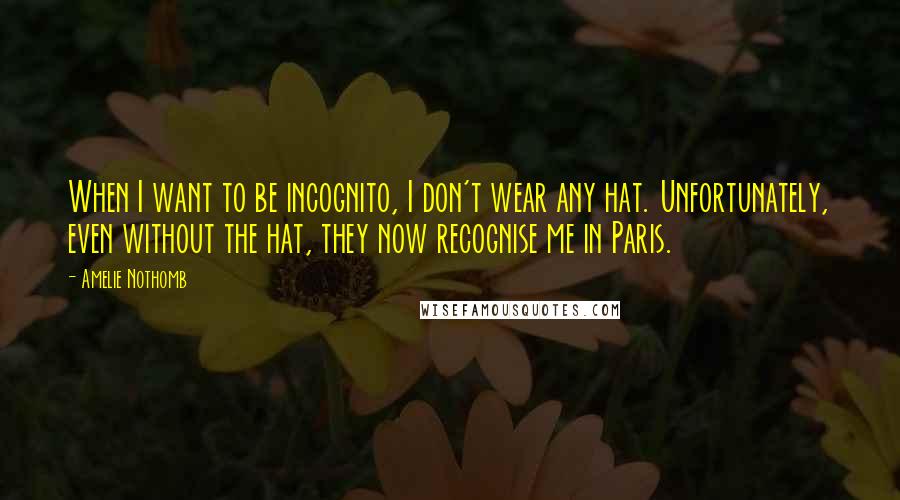 Amelie Nothomb Quotes: When I want to be incognito, I don't wear any hat. Unfortunately, even without the hat, they now recognise me in Paris.