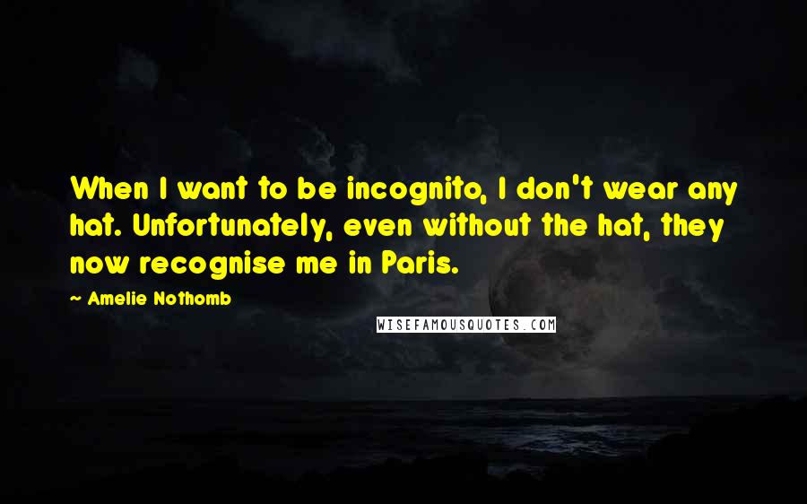 Amelie Nothomb Quotes: When I want to be incognito, I don't wear any hat. Unfortunately, even without the hat, they now recognise me in Paris.