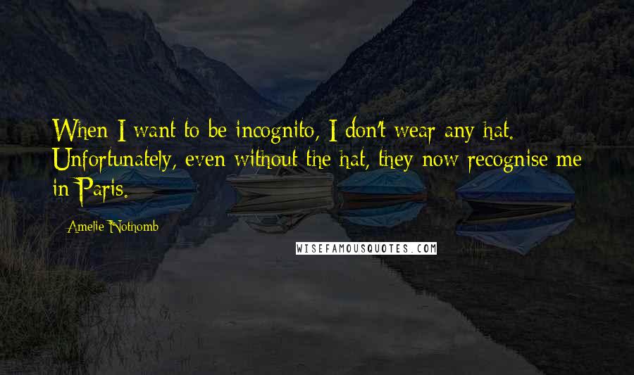 Amelie Nothomb Quotes: When I want to be incognito, I don't wear any hat. Unfortunately, even without the hat, they now recognise me in Paris.