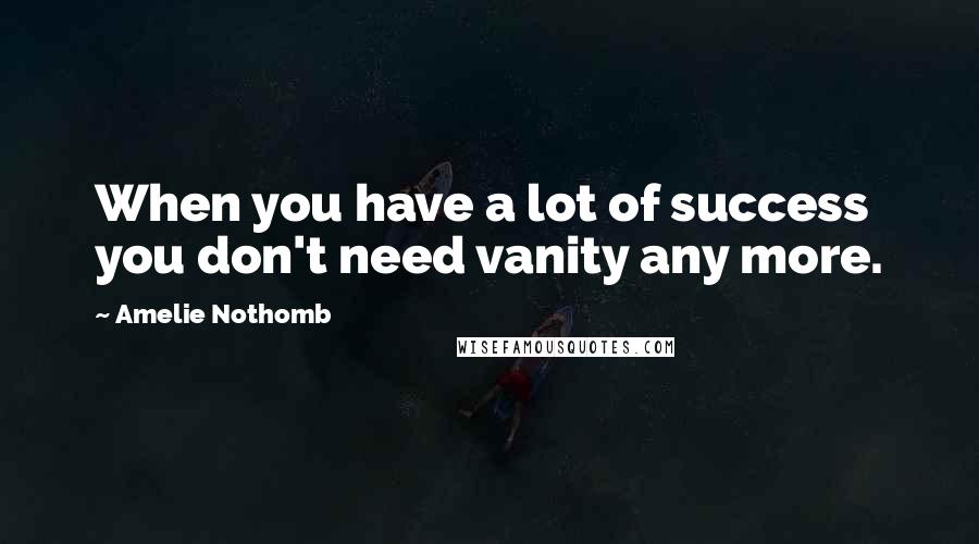 Amelie Nothomb Quotes: When you have a lot of success you don't need vanity any more.