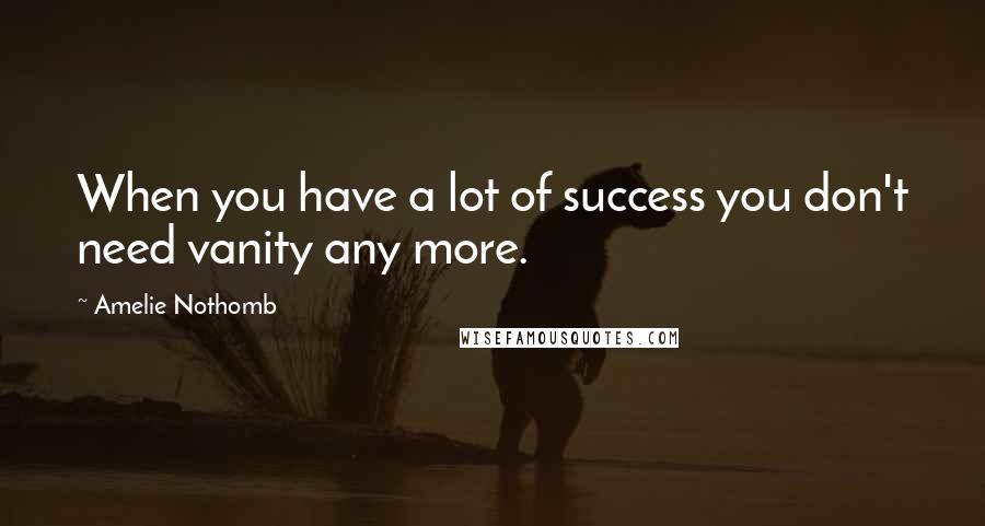 Amelie Nothomb Quotes: When you have a lot of success you don't need vanity any more.