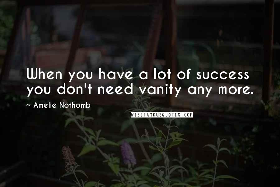 Amelie Nothomb Quotes: When you have a lot of success you don't need vanity any more.