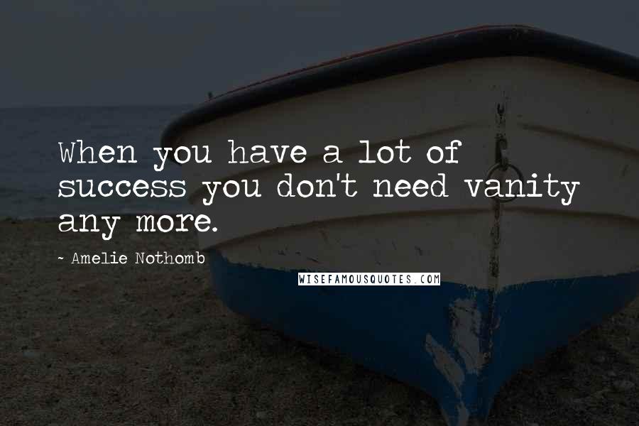 Amelie Nothomb Quotes: When you have a lot of success you don't need vanity any more.