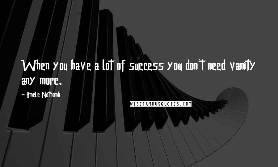 Amelie Nothomb Quotes: When you have a lot of success you don't need vanity any more.