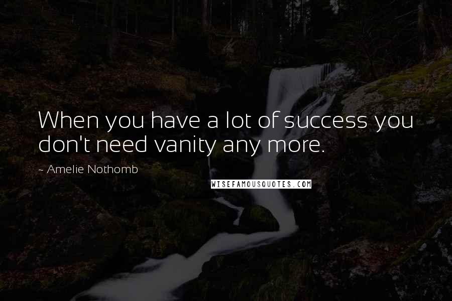 Amelie Nothomb Quotes: When you have a lot of success you don't need vanity any more.