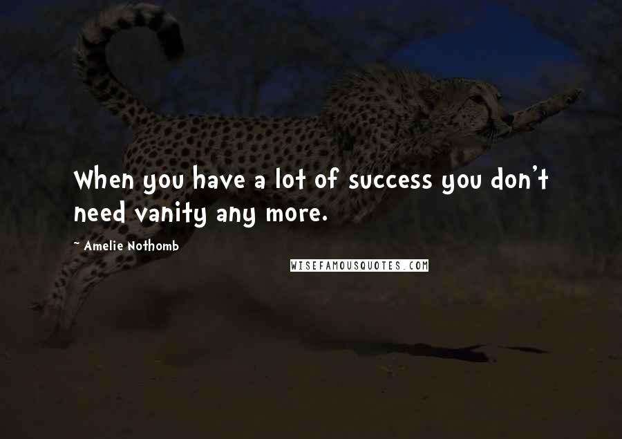 Amelie Nothomb Quotes: When you have a lot of success you don't need vanity any more.