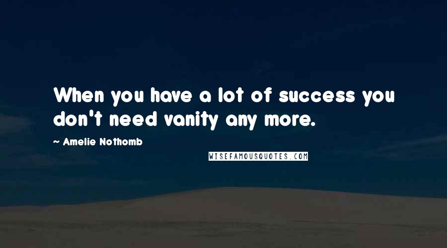 Amelie Nothomb Quotes: When you have a lot of success you don't need vanity any more.