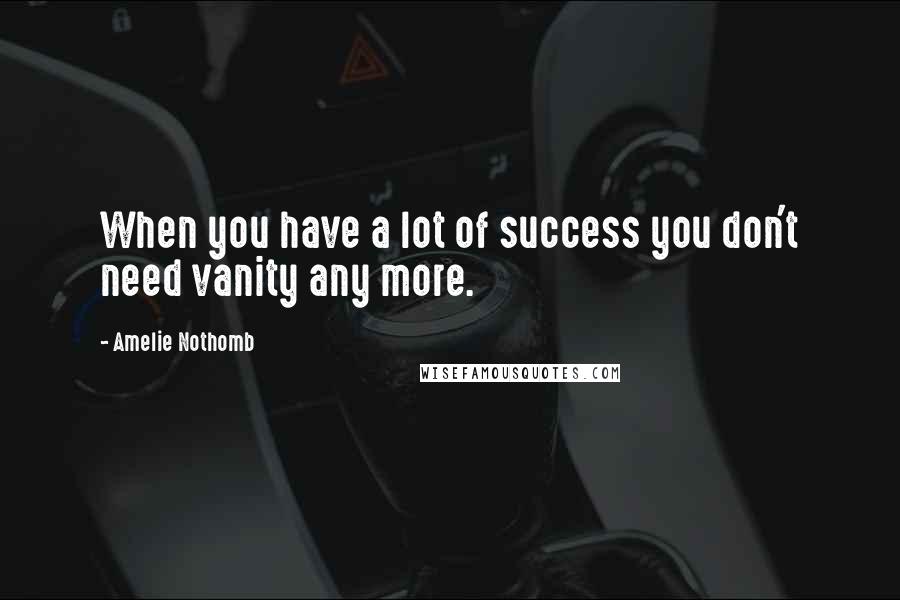 Amelie Nothomb Quotes: When you have a lot of success you don't need vanity any more.
