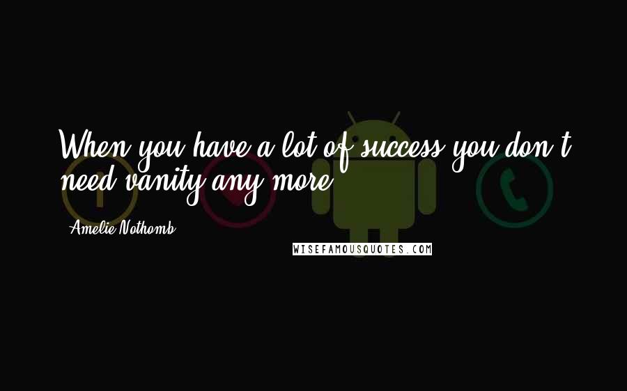 Amelie Nothomb Quotes: When you have a lot of success you don't need vanity any more.