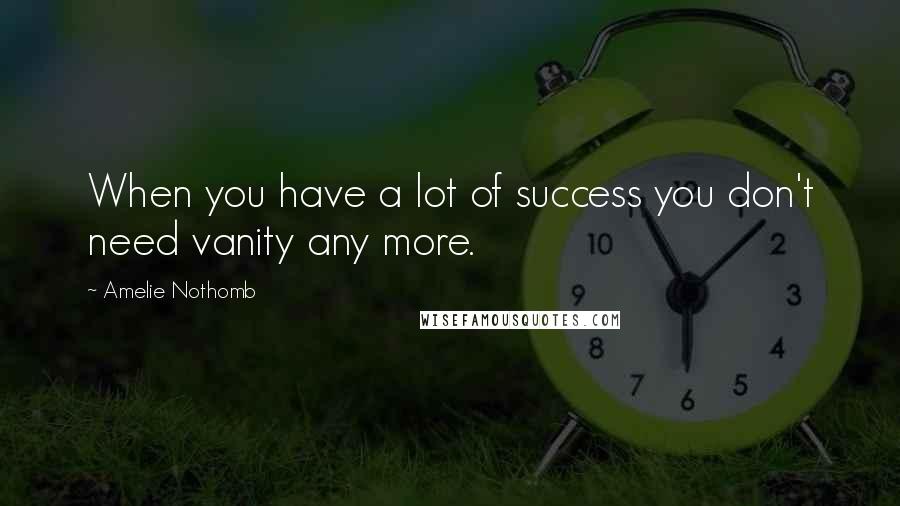 Amelie Nothomb Quotes: When you have a lot of success you don't need vanity any more.