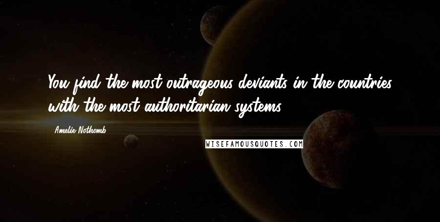 Amelie Nothomb Quotes: You find the most outrageous deviants in the countries with the most authoritarian systems.