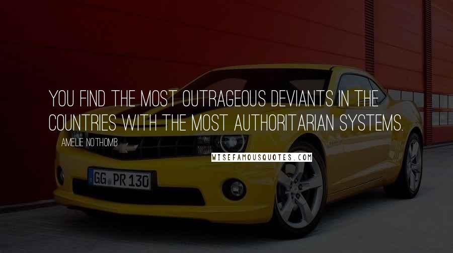 Amelie Nothomb Quotes: You find the most outrageous deviants in the countries with the most authoritarian systems.