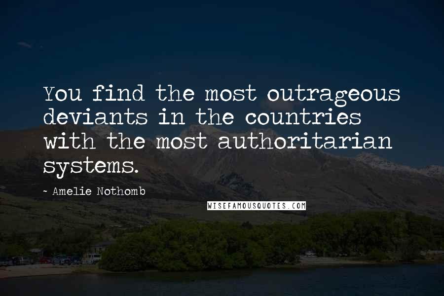 Amelie Nothomb Quotes: You find the most outrageous deviants in the countries with the most authoritarian systems.
