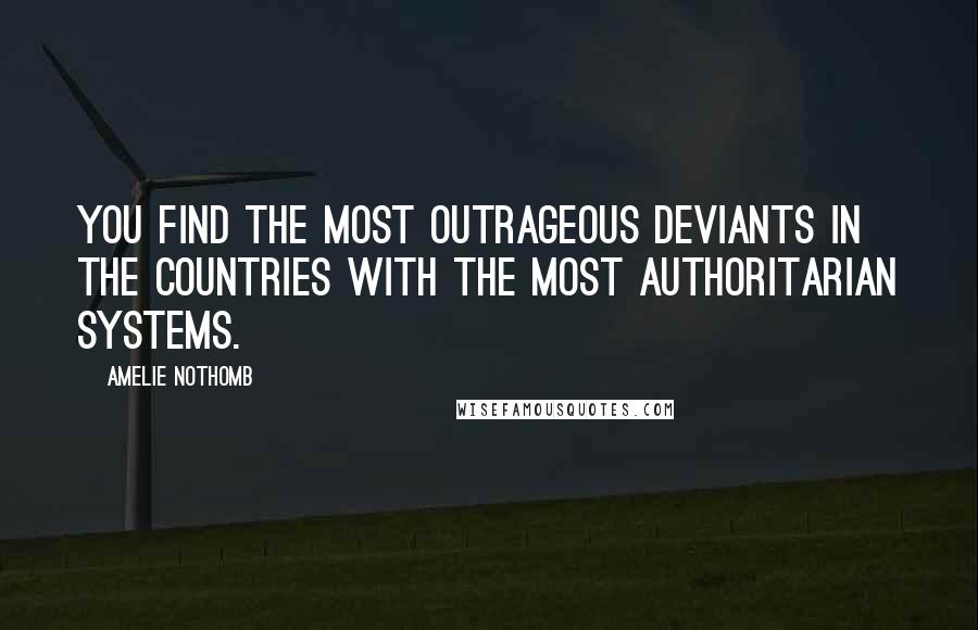 Amelie Nothomb Quotes: You find the most outrageous deviants in the countries with the most authoritarian systems.