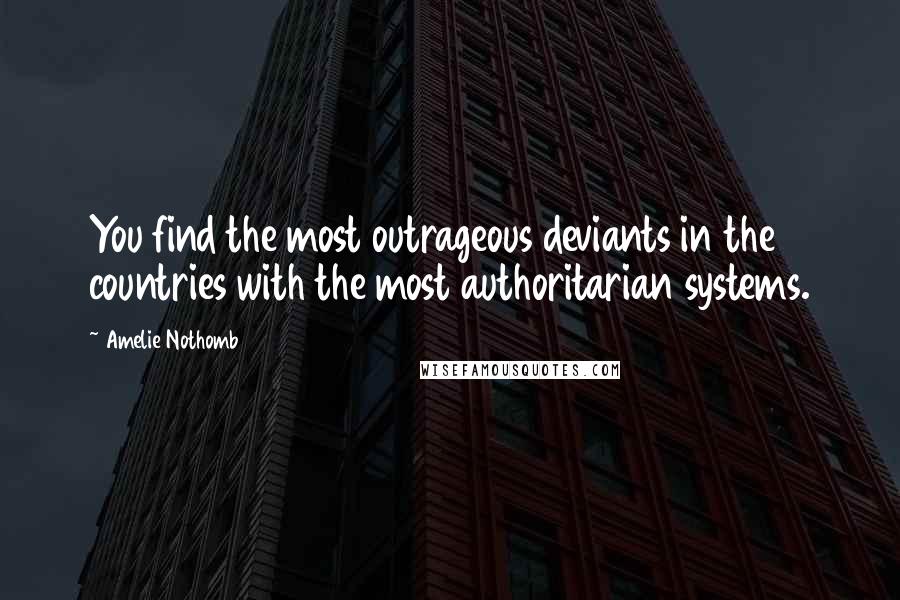 Amelie Nothomb Quotes: You find the most outrageous deviants in the countries with the most authoritarian systems.