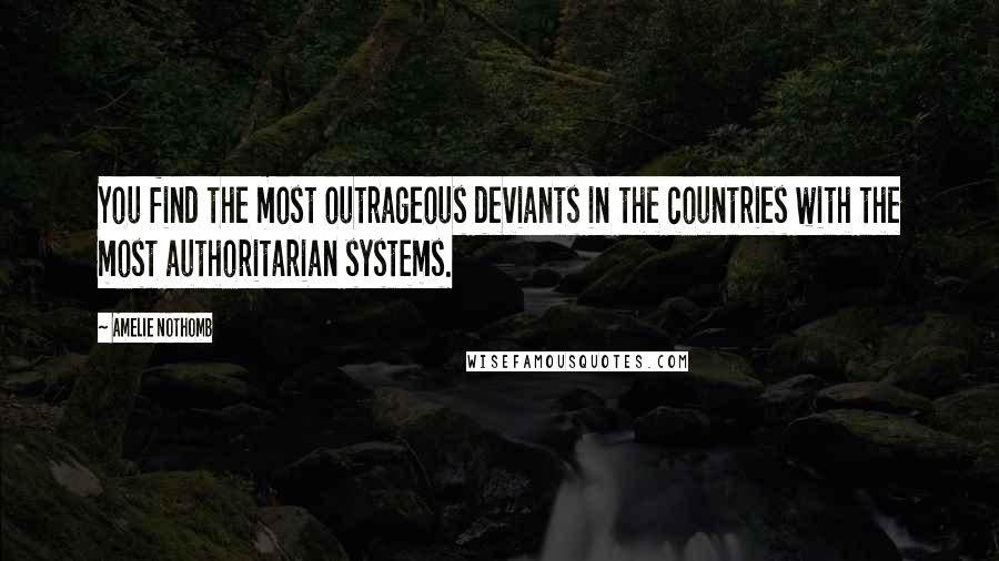 Amelie Nothomb Quotes: You find the most outrageous deviants in the countries with the most authoritarian systems.