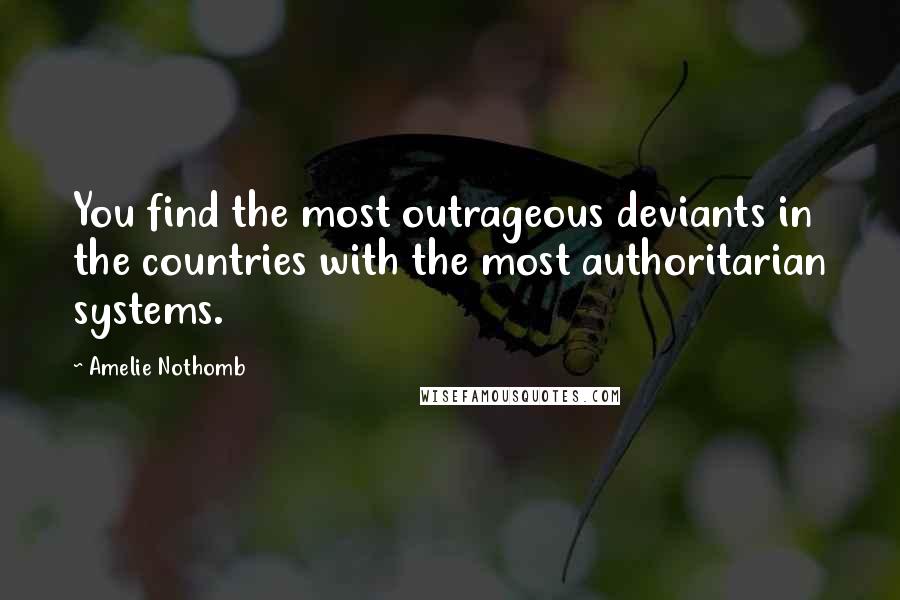 Amelie Nothomb Quotes: You find the most outrageous deviants in the countries with the most authoritarian systems.