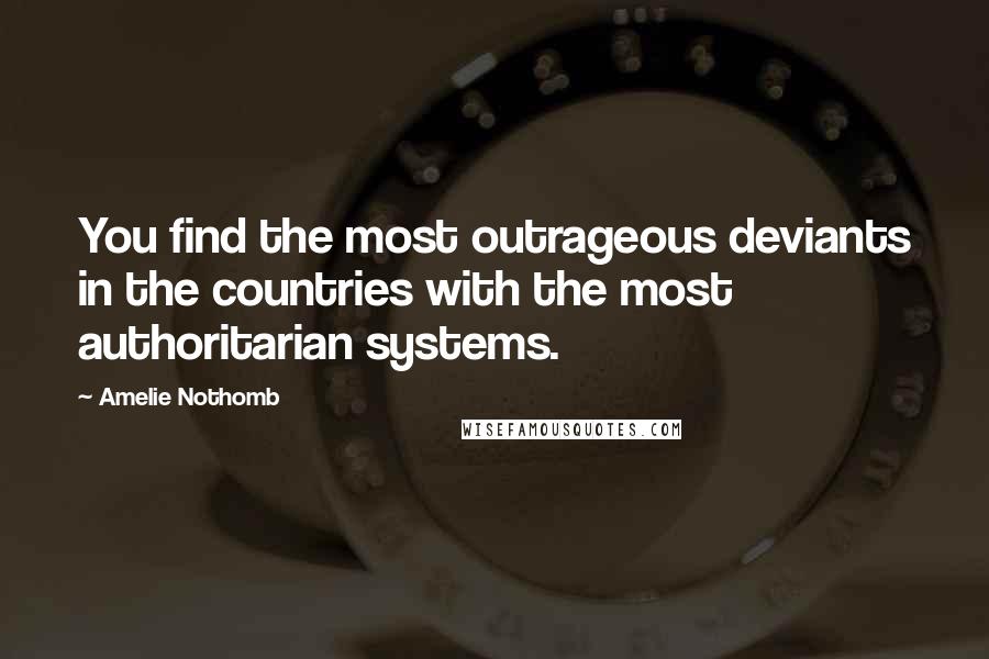 Amelie Nothomb Quotes: You find the most outrageous deviants in the countries with the most authoritarian systems.