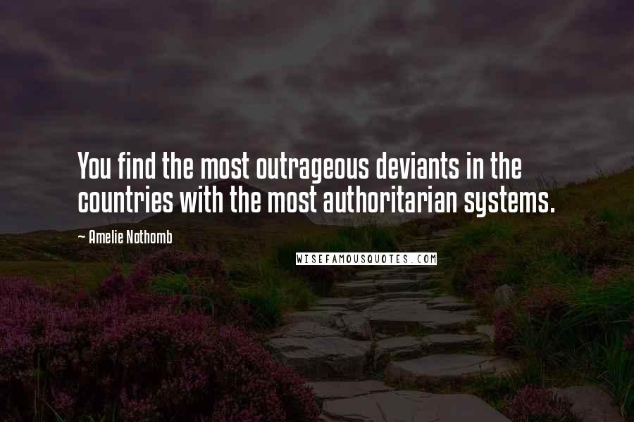 Amelie Nothomb Quotes: You find the most outrageous deviants in the countries with the most authoritarian systems.
