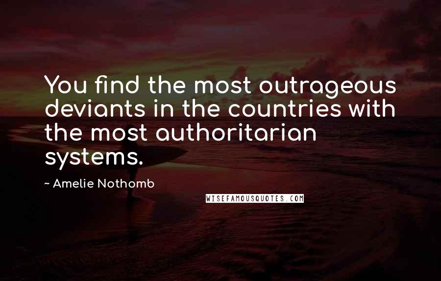 Amelie Nothomb Quotes: You find the most outrageous deviants in the countries with the most authoritarian systems.