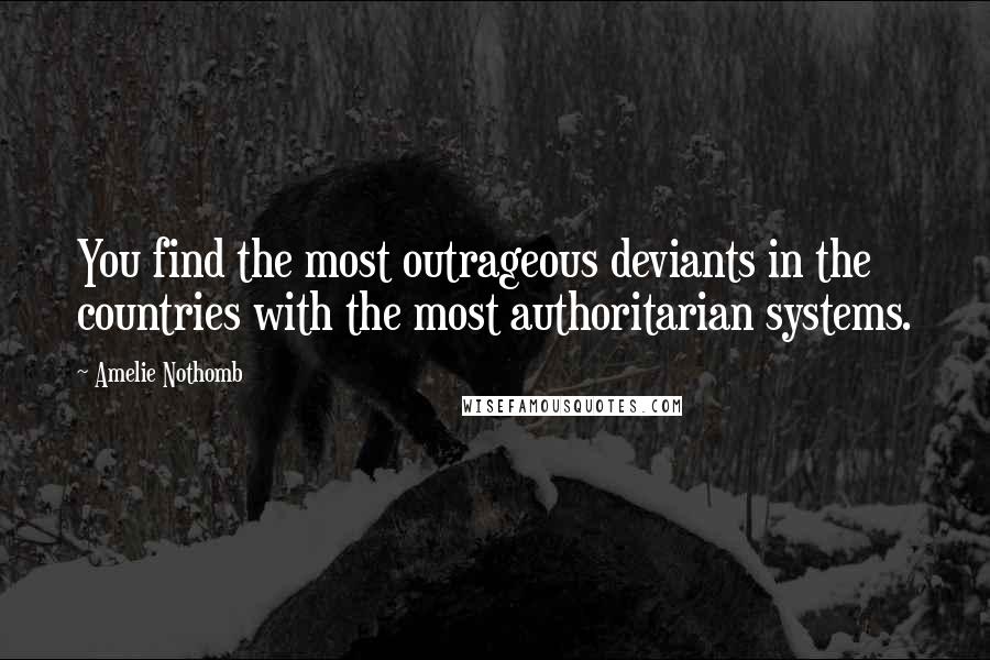 Amelie Nothomb Quotes: You find the most outrageous deviants in the countries with the most authoritarian systems.