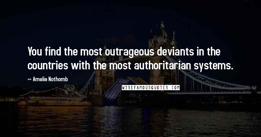 Amelie Nothomb Quotes: You find the most outrageous deviants in the countries with the most authoritarian systems.
