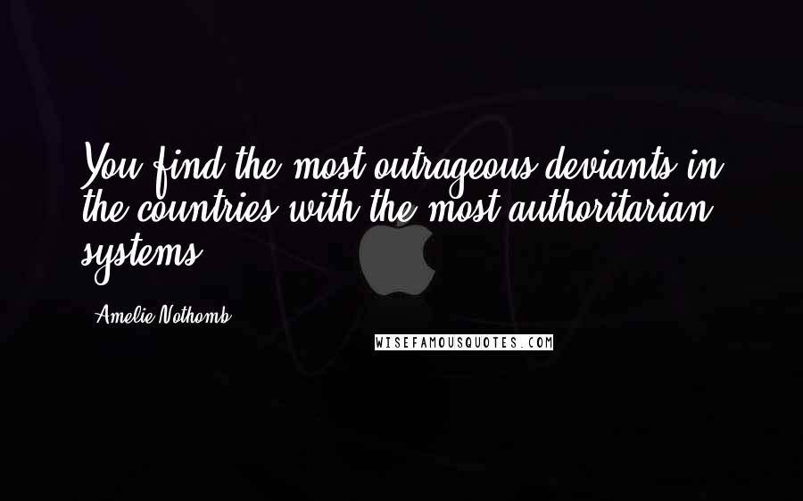 Amelie Nothomb Quotes: You find the most outrageous deviants in the countries with the most authoritarian systems.