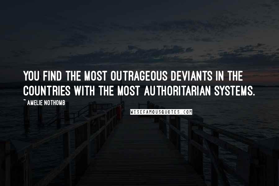 Amelie Nothomb Quotes: You find the most outrageous deviants in the countries with the most authoritarian systems.