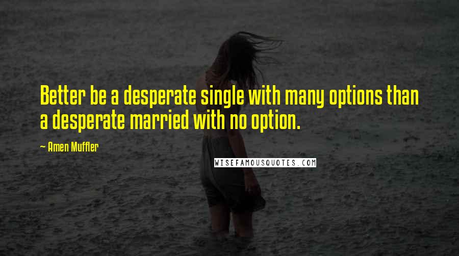 Amen Muffler Quotes: Better be a desperate single with many options than a desperate married with no option.