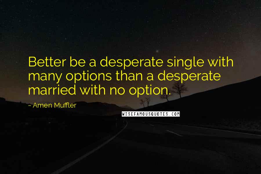 Amen Muffler Quotes: Better be a desperate single with many options than a desperate married with no option.