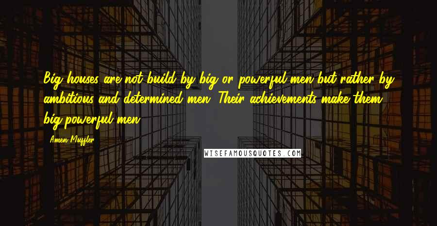 Amen Muffler Quotes: Big houses are not build by big or powerful men but rather by ambitious and determined men. Their achievements make them big/powerful men