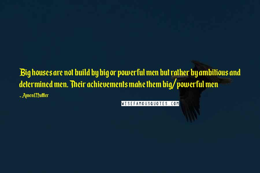 Amen Muffler Quotes: Big houses are not build by big or powerful men but rather by ambitious and determined men. Their achievements make them big/powerful men