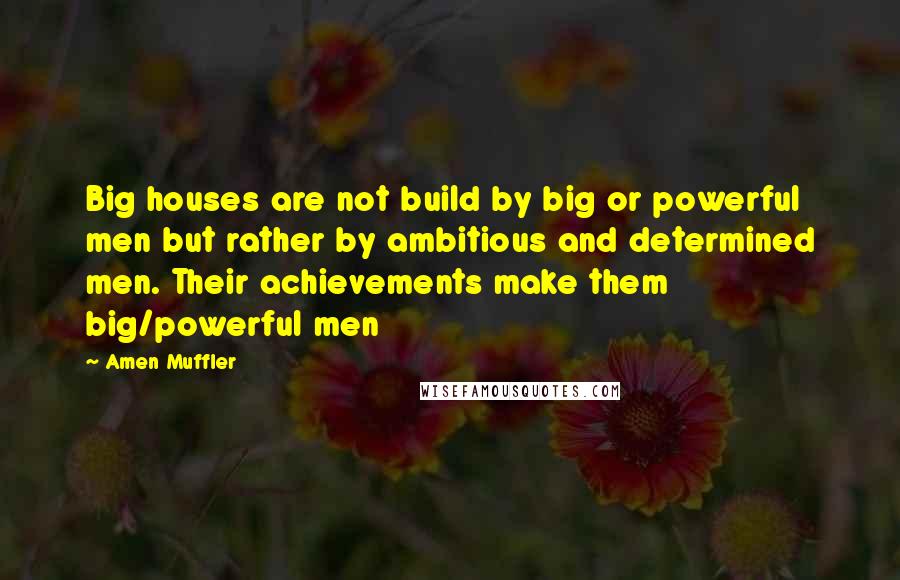 Amen Muffler Quotes: Big houses are not build by big or powerful men but rather by ambitious and determined men. Their achievements make them big/powerful men