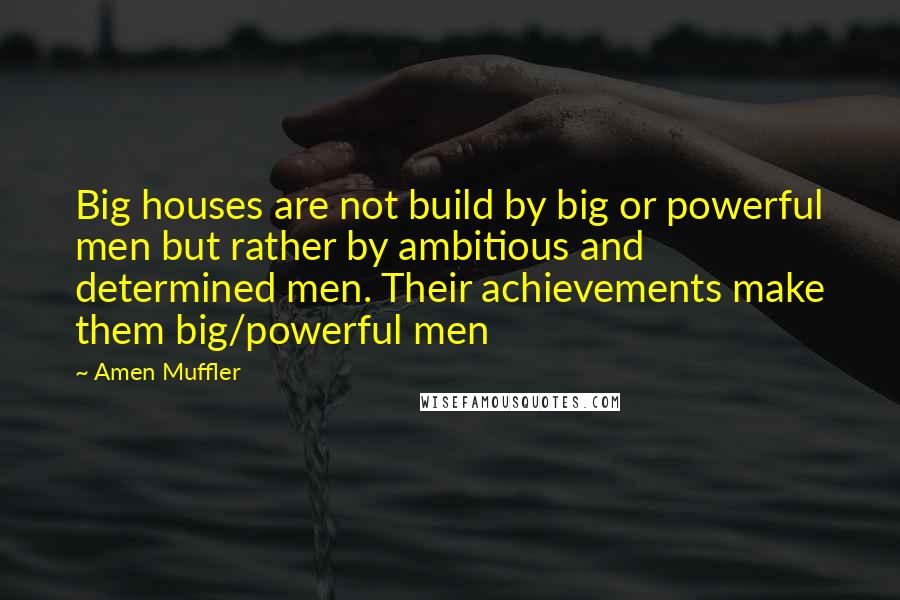 Amen Muffler Quotes: Big houses are not build by big or powerful men but rather by ambitious and determined men. Their achievements make them big/powerful men