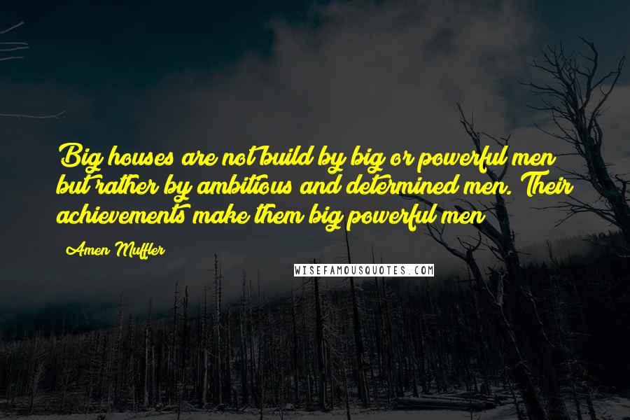 Amen Muffler Quotes: Big houses are not build by big or powerful men but rather by ambitious and determined men. Their achievements make them big/powerful men