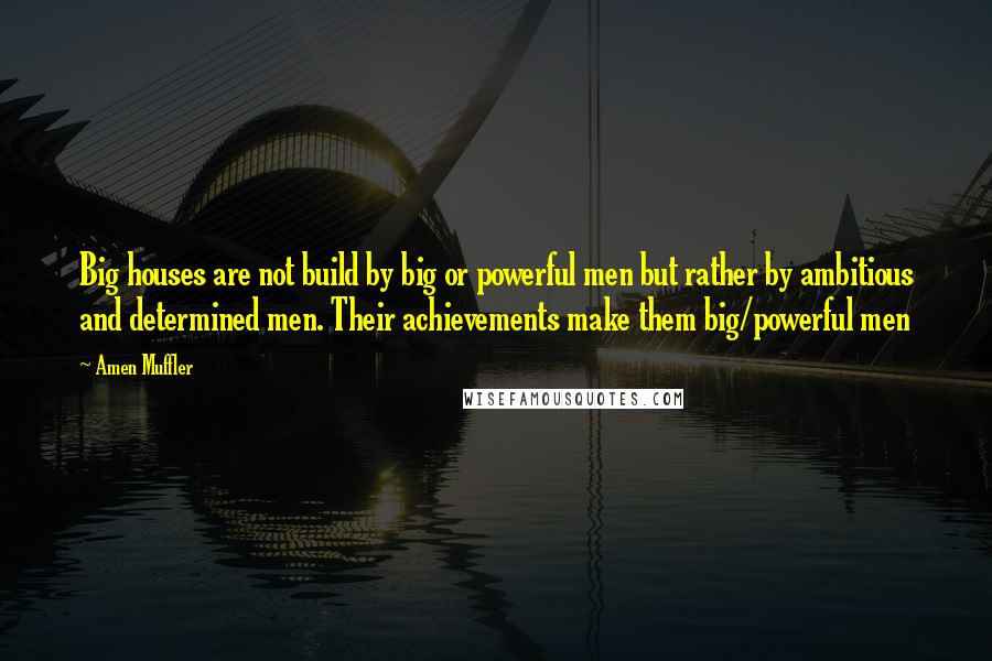 Amen Muffler Quotes: Big houses are not build by big or powerful men but rather by ambitious and determined men. Their achievements make them big/powerful men