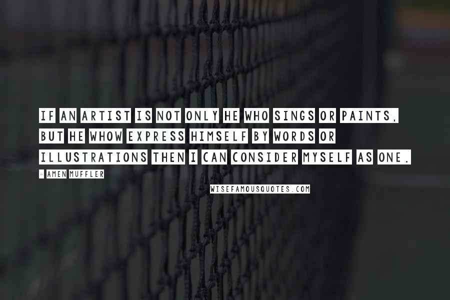 Amen Muffler Quotes: If an artist is not only he who sings or paints, but he whow express himself by words or illustrations then I can consider myself as one.