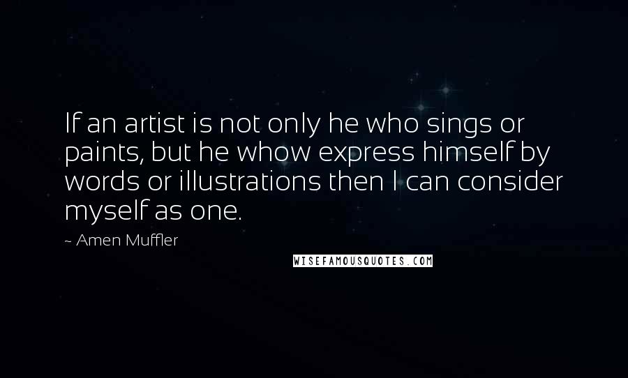 Amen Muffler Quotes: If an artist is not only he who sings or paints, but he whow express himself by words or illustrations then I can consider myself as one.