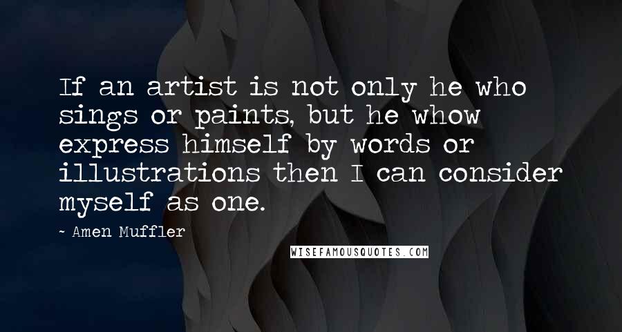 Amen Muffler Quotes: If an artist is not only he who sings or paints, but he whow express himself by words or illustrations then I can consider myself as one.