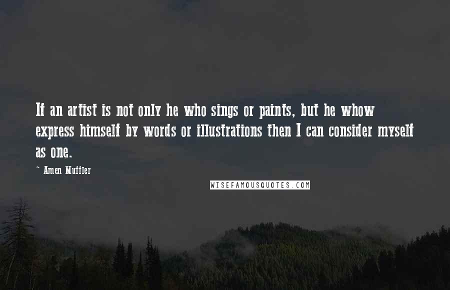 Amen Muffler Quotes: If an artist is not only he who sings or paints, but he whow express himself by words or illustrations then I can consider myself as one.