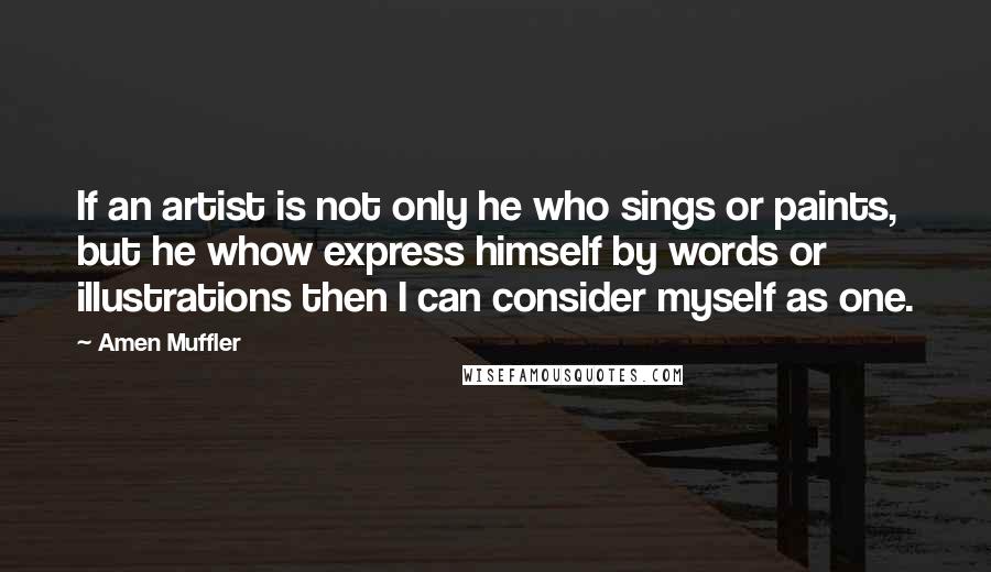 Amen Muffler Quotes: If an artist is not only he who sings or paints, but he whow express himself by words or illustrations then I can consider myself as one.