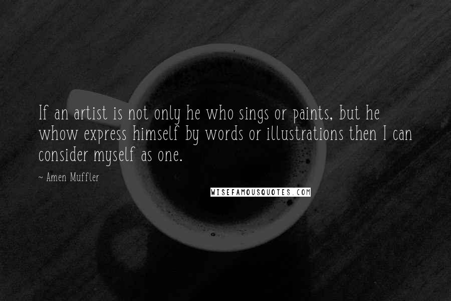 Amen Muffler Quotes: If an artist is not only he who sings or paints, but he whow express himself by words or illustrations then I can consider myself as one.