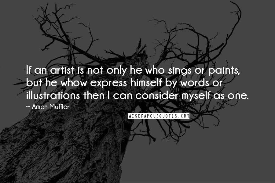 Amen Muffler Quotes: If an artist is not only he who sings or paints, but he whow express himself by words or illustrations then I can consider myself as one.