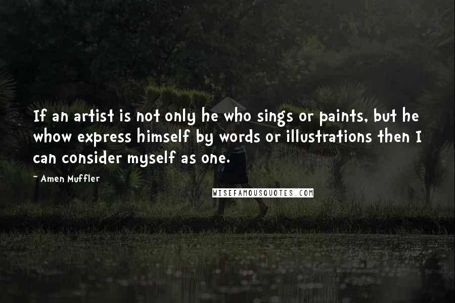 Amen Muffler Quotes: If an artist is not only he who sings or paints, but he whow express himself by words or illustrations then I can consider myself as one.