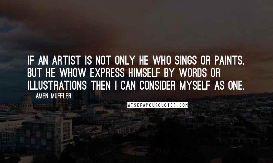 Amen Muffler Quotes: If an artist is not only he who sings or paints, but he whow express himself by words or illustrations then I can consider myself as one.