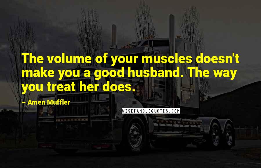 Amen Muffler Quotes: The volume of your muscles doesn't make you a good husband. The way you treat her does.