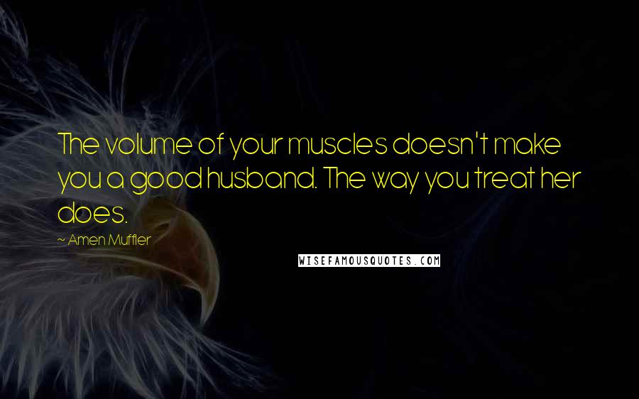 Amen Muffler Quotes: The volume of your muscles doesn't make you a good husband. The way you treat her does.