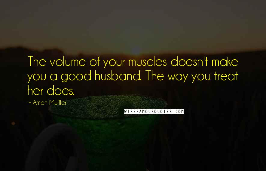 Amen Muffler Quotes: The volume of your muscles doesn't make you a good husband. The way you treat her does.